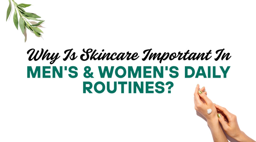 Why Is Skincare Important In Men's & Women's Daily Routines?