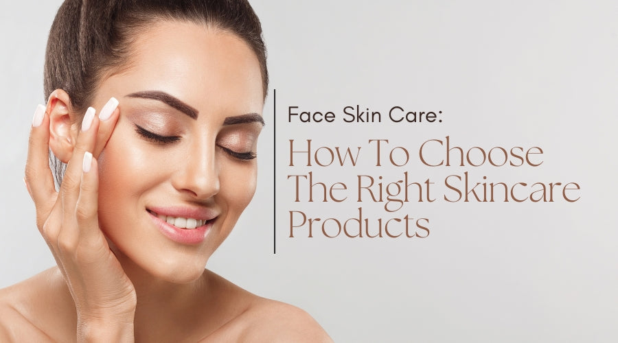 Face Skin Care: How To Choose The Right Skincare Products